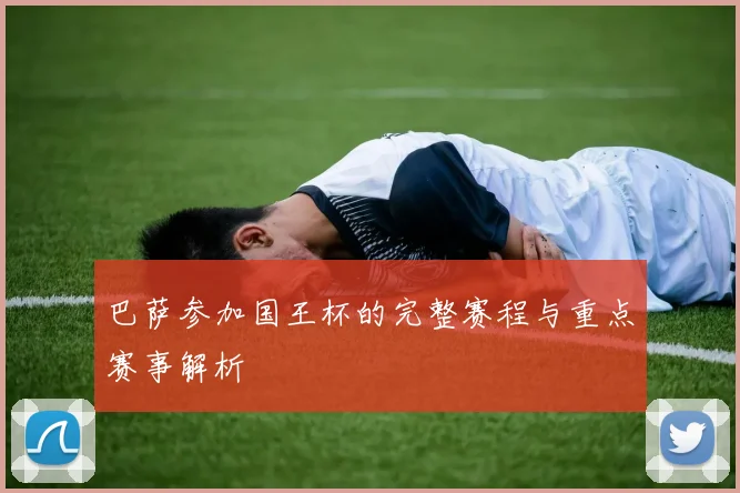 巴萨参加国王杯的完整赛程与重点赛事解析