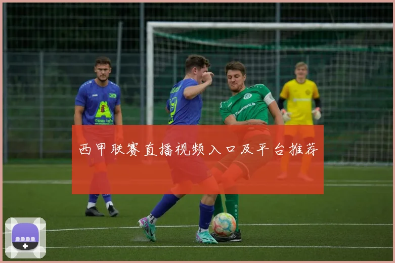 西甲联赛直播视频入口及平台推荐
