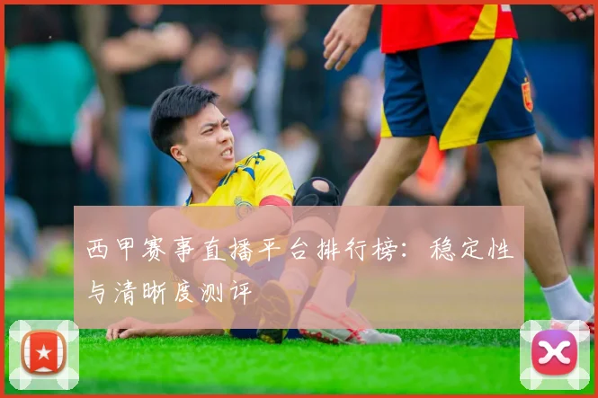 西甲赛事直播平台排行榜：稳定性与清晰度测评