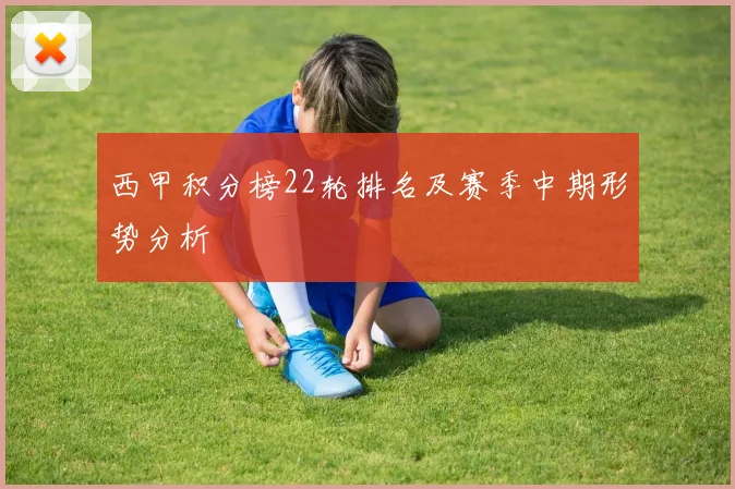 西甲积分榜22轮排名及赛季中期形势分析