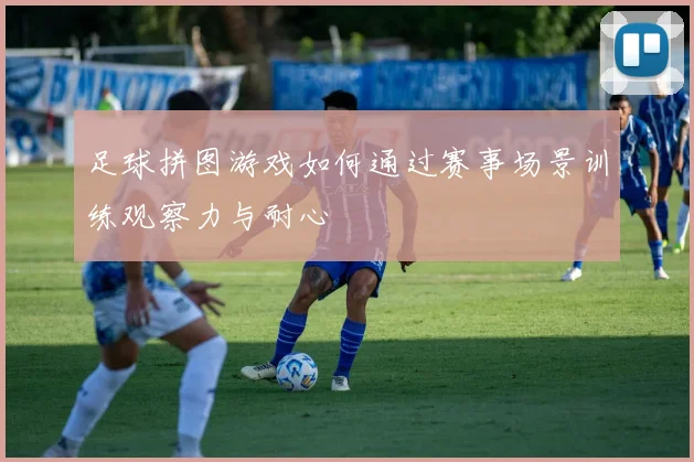 足球拼图游戏如何通过赛事场景训练观察力与耐心