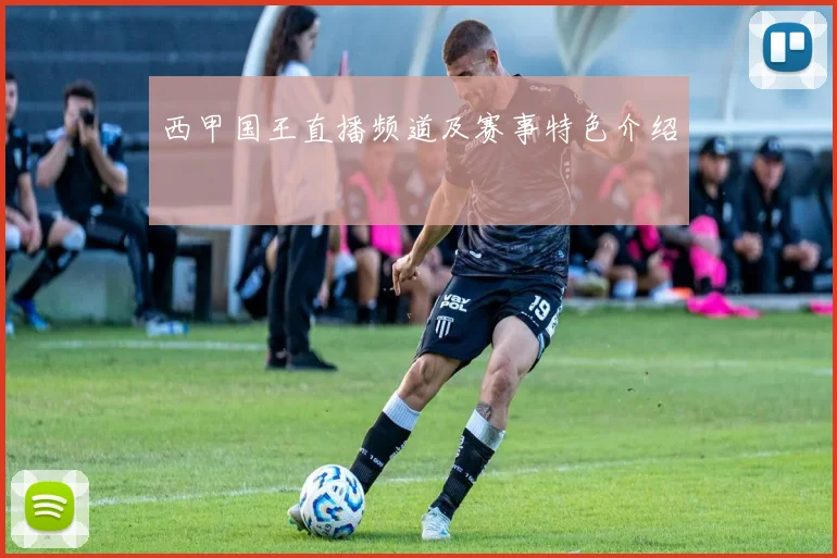 西甲国王直播频道及赛事特色介绍
