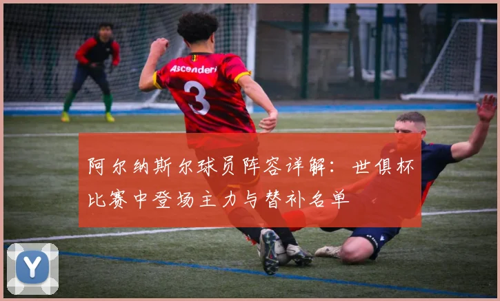 阿尔纳斯尔球员阵容详解：世俱杯比赛中登场主力与替补名单