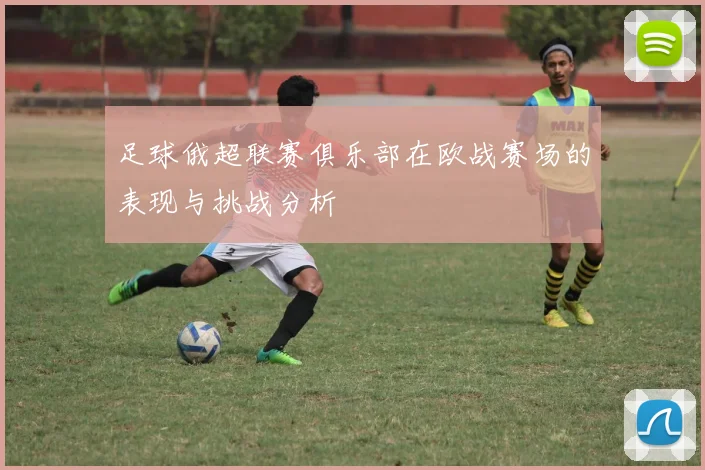 足球俄超联赛俱乐部在欧战赛场的表现与挑战分析