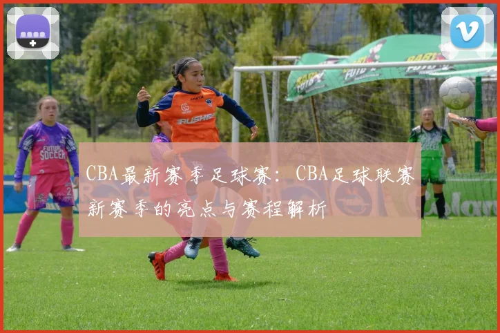 CBA最新赛季足球赛:CBA足球联赛新赛季的亮点与赛程解析