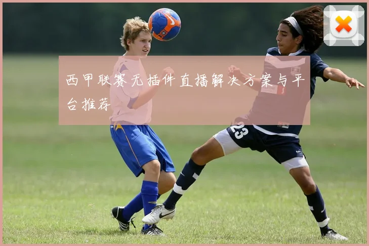 西甲联赛无插件直播解决方案与平台推荐