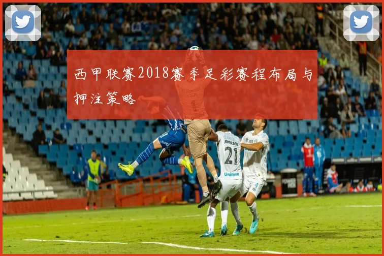 西甲联赛2018赛季足彩赛程布局与押注策略