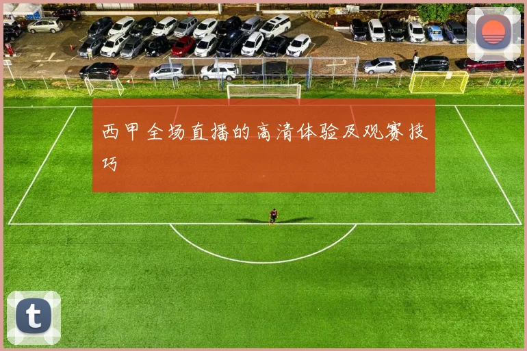 西甲全场直播的高清体验及观赛技巧